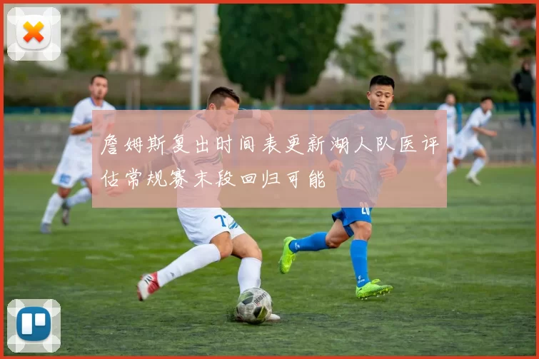 詹姆斯复出时间表更新湖人队医评估常规赛末段回归可能