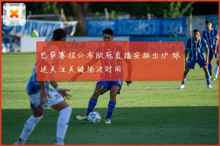 巴萨赛程公布欧冠直播安排出炉 球迷关注关键场次时间