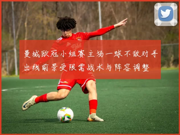 曼城欧冠小组赛主场一球不敌对手出线前景受限需战术与阵容调整