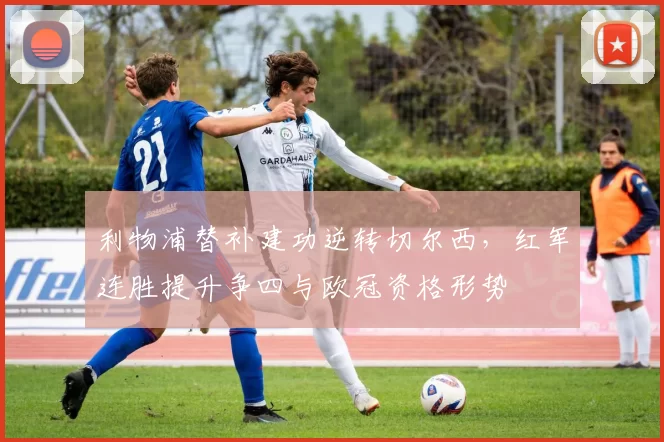 利物浦替补建功逆转切尔西，红军连胜提升争四与欧冠资格形势