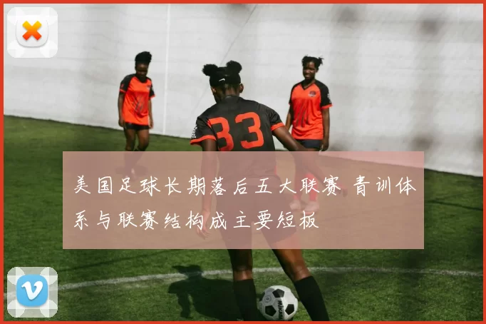 美国足球长期落后五大联赛 青训体系与联赛结构成主要短板