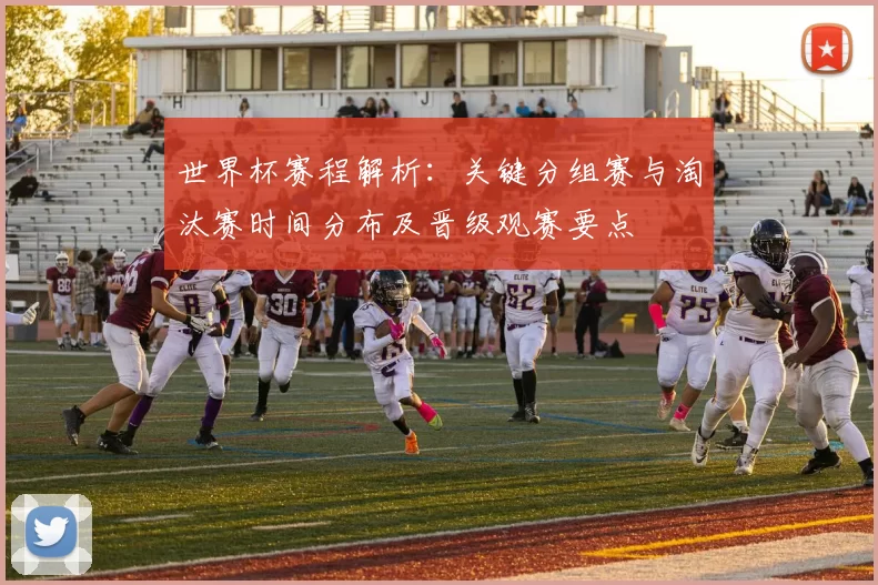 世界杯赛程解析：关键分组赛与淘汰赛时间分布及晋级观赛要点
