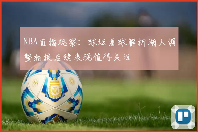 NBA直播观察：球坛看球解析湖人调整轮换后续表现值得关注