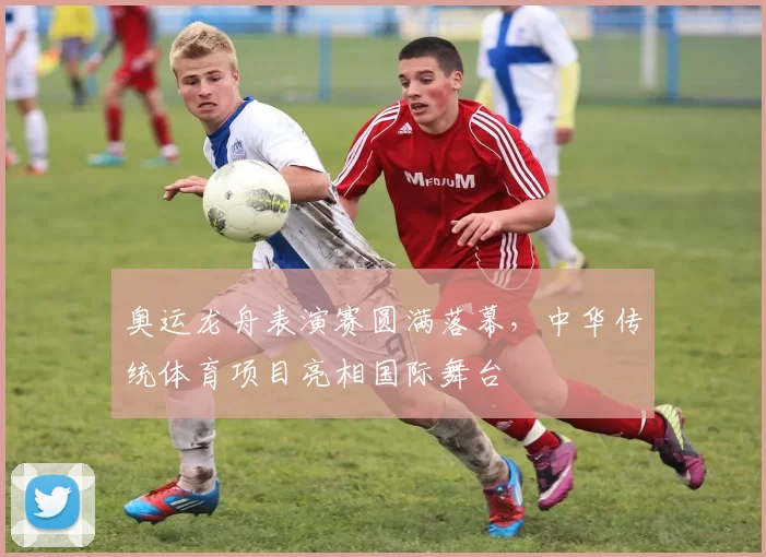 奥运龙舟表演赛圆满落幕，中华传统体育项目亮相国际舞台