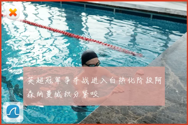 英超冠军争夺战进入白热化阶段阿森纳曼城积分紧咬