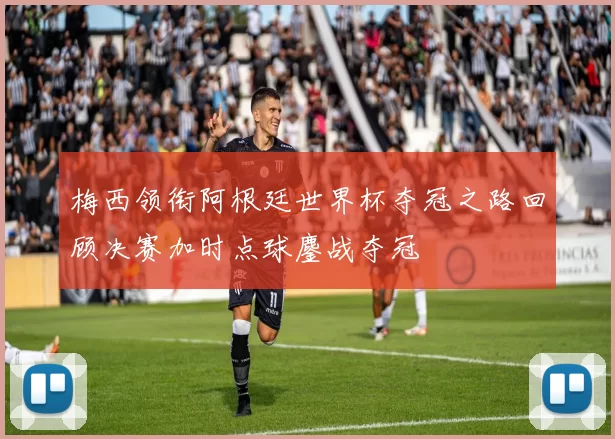 梅西领衔阿根廷世界杯夺冠之路回顾决赛加时点球鏖战夺冠