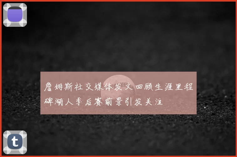 詹姆斯社交媒体发文回顾生涯里程碑湖人季后赛前景引发关注