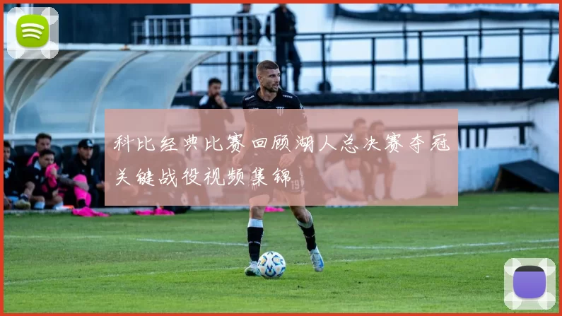 科比经典比赛回顾湖人总决赛夺冠关键战役视频集锦