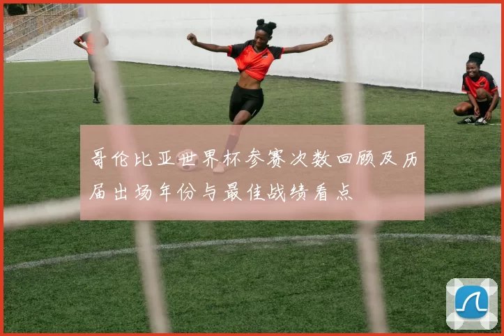 哥伦比亚世界杯参赛次数回顾及历届出场年份与最佳战绩看点