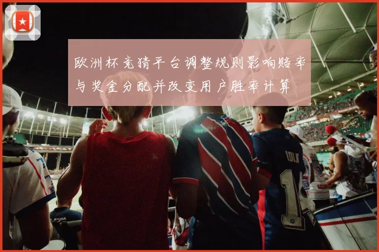 欧洲杯竞猜平台调整规则影响赔率与奖金分配并改变用户胜率计算