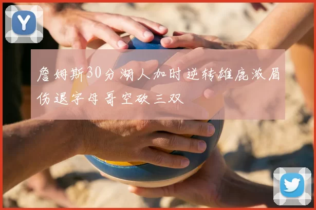 詹姆斯30分湖人加时逆转雄鹿浓眉伤退字母哥空砍三双