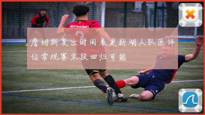 詹姆斯复出时间表更新湖人队医评估常规赛末段回归可能