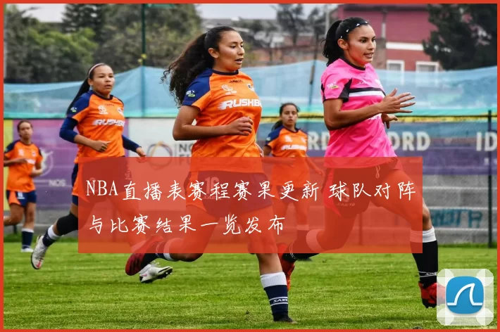 NBA直播表赛程赛果更新 球队对阵与比赛结果一览发布