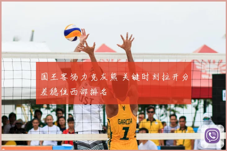 国王客场力克灰熊 关键时刻拉开分差稳住西部排名