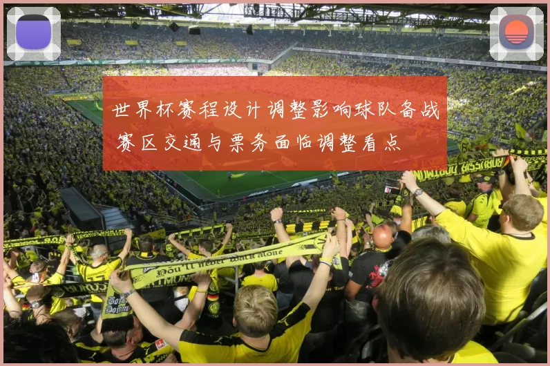 世界杯赛程设计调整影响球队备战 赛区交通与票务面临调整看点