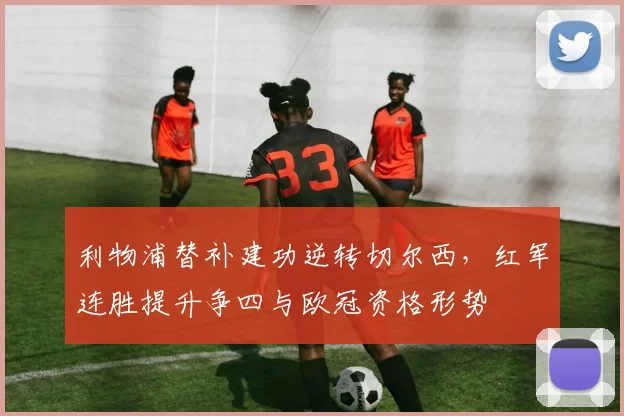 利物浦替补建功逆转切尔西，红军连胜提升争四与欧冠资格形势