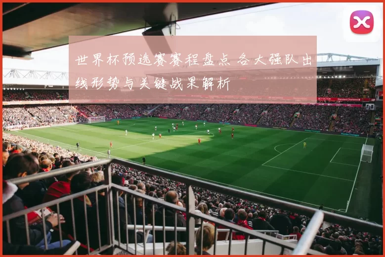 世界杯预选赛赛程盘点 各大强队出线形势与关键战果解析