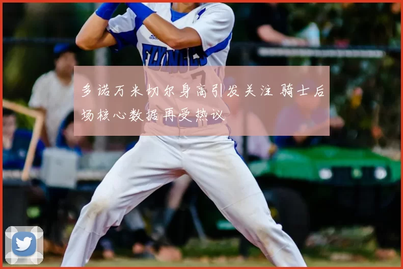 多诺万米切尔身高引发关注 骑士后场核心数据再受热议