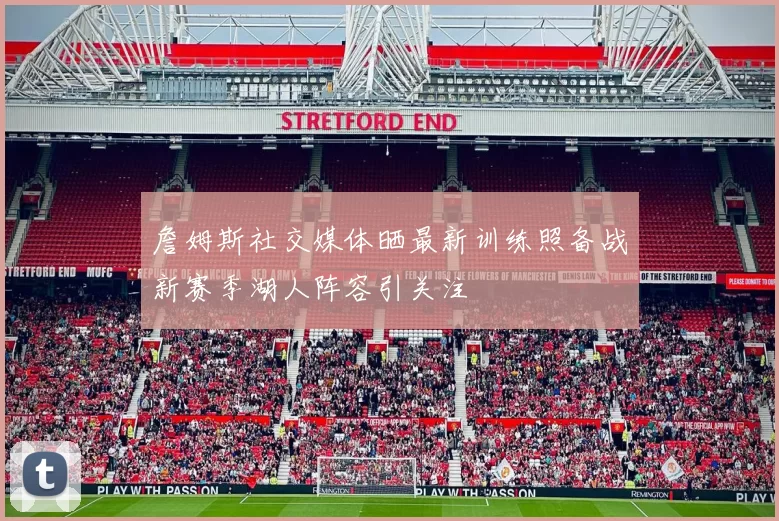 詹姆斯社交媒体晒最新训练照备战新赛季湖人阵容引关注