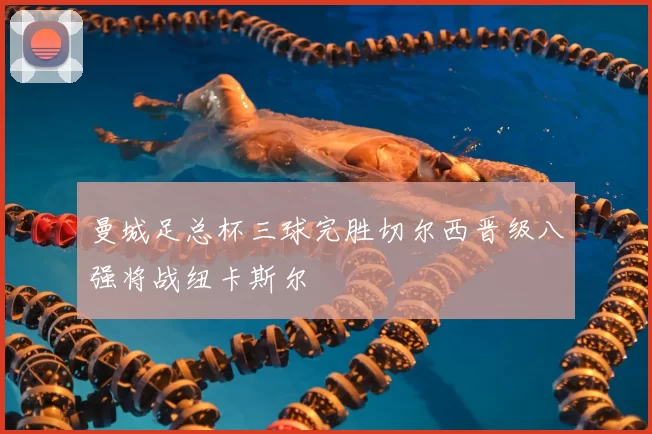 曼城足总杯三球完胜切尔西晋级八强将战纽卡斯尔