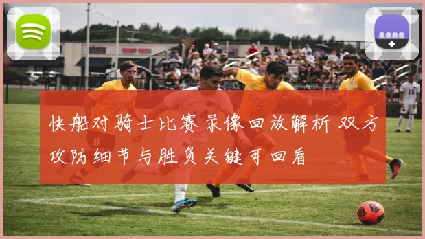 快船对骑士比赛录像回放解析 双方攻防细节与胜负关键可回看