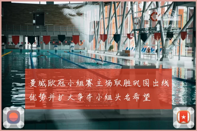 曼城欧冠小组赛主场取胜巩固出线优势并扩大争夺小组头名希望