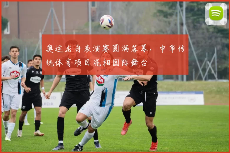 奥运龙舟表演赛圆满落幕，中华传统体育项目亮相国际舞台