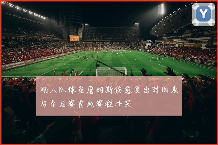 湖人队球星詹姆斯伤愈复出时间表与季后赛首轮赛程冲突