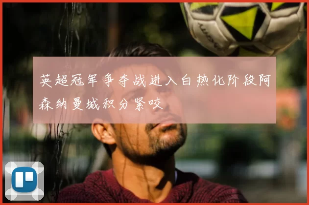 英超冠军争夺战进入白热化阶段阿森纳曼城积分紧咬