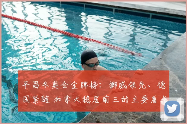 平昌冬奥会金牌榜：挪威领先、德国紧随 加拿大稳居前三的主要看点
