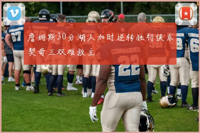 詹姆斯30分湖人加时逆转独行侠东契奇三双难救主