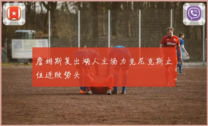 詹姆斯复出湖人主场力克尼克斯止住连败势头