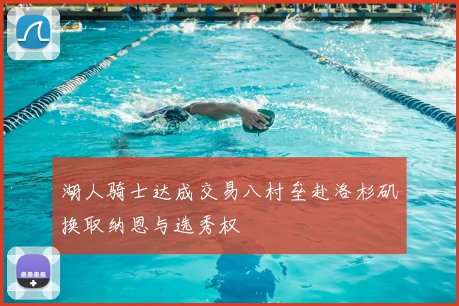 湖人骑士达成交易八村垒赴洛杉矶换取纳恩与选秀权