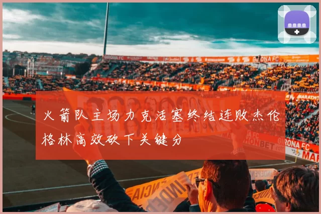 火箭队主场力克活塞终结连败杰伦格林高效砍下关键分