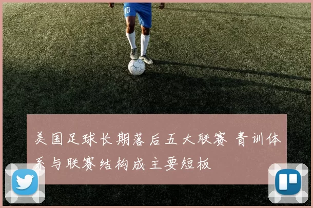 美国足球长期落后五大联赛 青训体系与联赛结构成主要短板