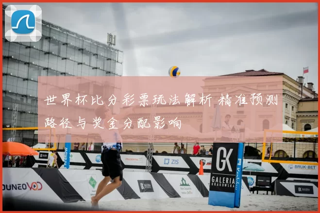 世界杯比分彩票玩法解析 精准预测路径与奖金分配影响