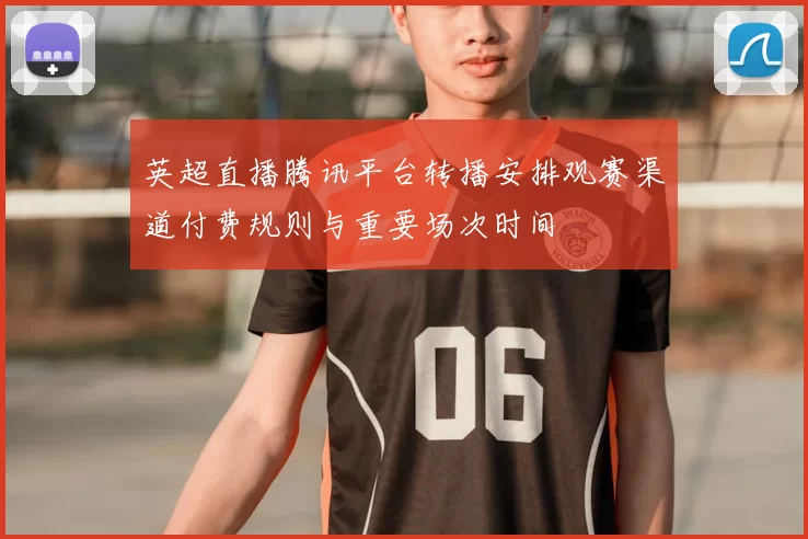 英超直播腾讯平台转播安排观赛渠道付费规则与重要场次时间