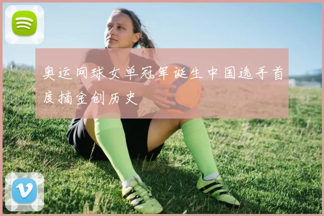 奥运网球女单冠军诞生中国选手首度摘金创历史