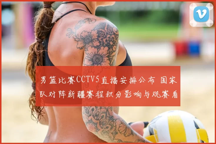 男篮比赛CCTV5直播安排公布 国家队对阵新疆赛程积分影响与观赛看点