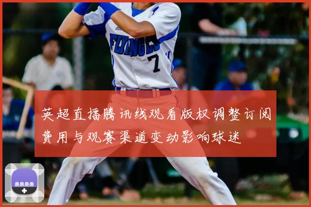 英超直播腾讯线观看版权调整订阅费用与观赛渠道变动影响球迷