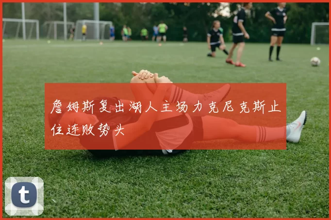 詹姆斯复出湖人主场力克尼克斯止住连败势头