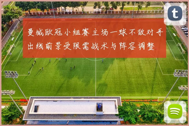 曼城欧冠小组赛主场一球不敌对手出线前景受限需战术与阵容调整