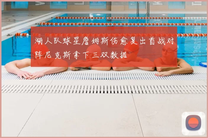 湖人队球星詹姆斯伤愈复出首战对阵尼克斯拿下三双数据