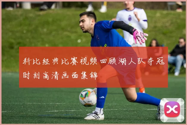 科比经典比赛视频回顾湖人队夺冠时刻高清画面集锦