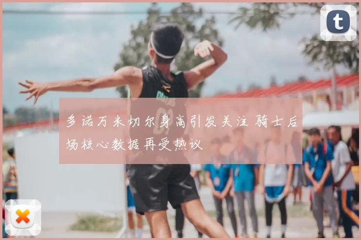 多诺万米切尔身高引发关注 骑士后场核心数据再受热议