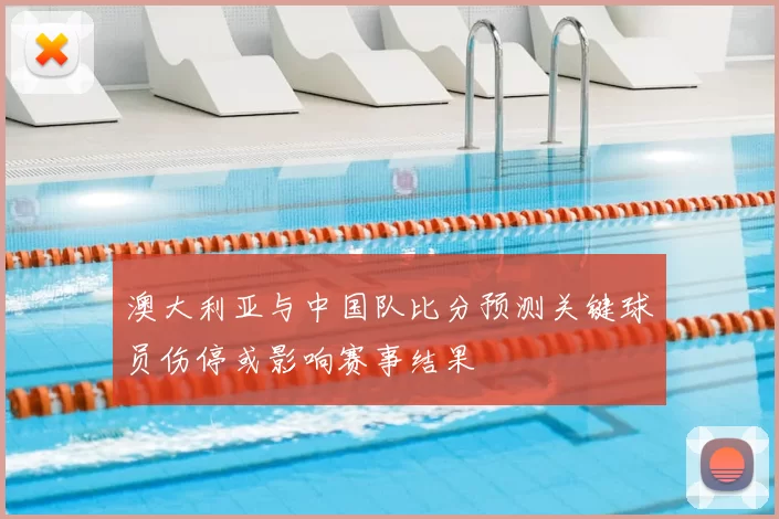 澳大利亚与中国队比分预测关键球员伤停或影响赛事结果