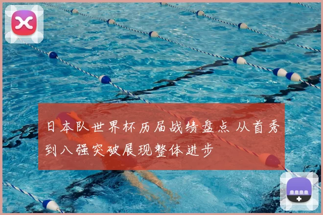 日本队世界杯历届战绩盘点 从首秀到八强突破展现整体进步