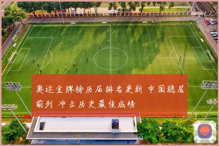 奥运金牌榜历届排名更新 中国稳居前列 冲击历史最佳成绩