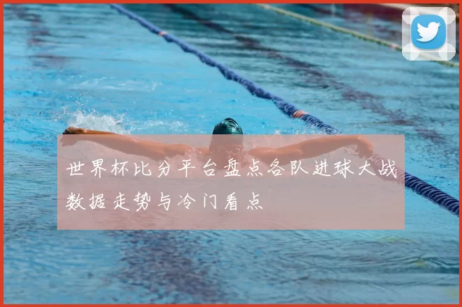 世界杯比分平台盘点各队进球大战数据走势与冷门看点