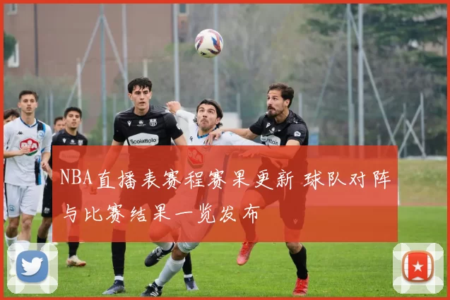 NBA直播表赛程赛果更新 球队对阵与比赛结果一览发布